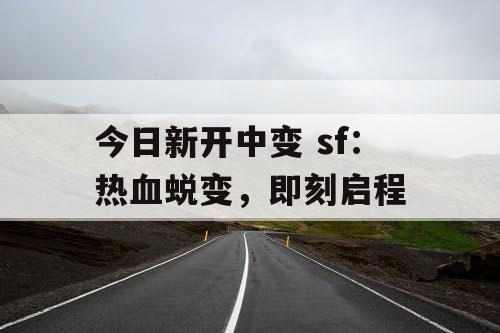今日新开中变 sf：热血蜕变，即刻启程