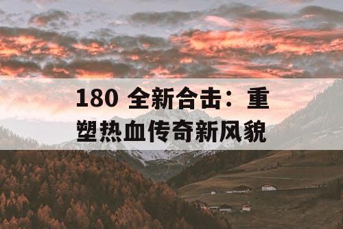 180 全新合击：重塑热血传奇新风貌