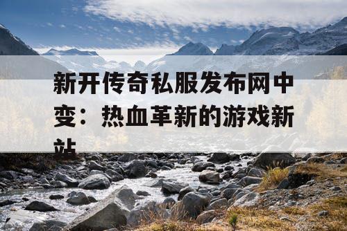 新开传奇私服发布网中变：热血革新的游戏新站