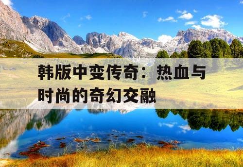 韩版中变传奇：热血与时尚的奇幻交融