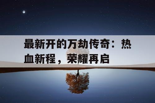 最新开的万劫传奇：热血新程，荣耀再启