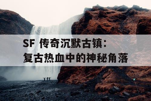 SF 传奇沉默古镇：复古热血中的神秘角落