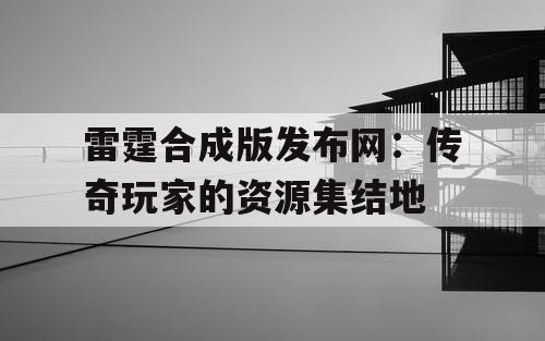 雷霆合成版发布网：传奇玩家的资源集结地