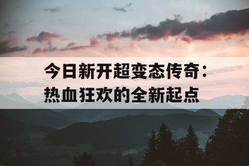 今日新开超变态传奇：热血狂欢的全新起点