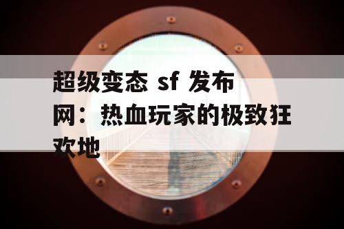 超级变态 sf 发布网：热血玩家的极致狂欢地