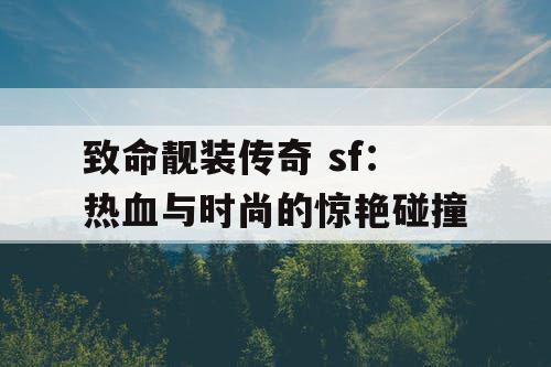 致命靓装传奇 sf：热血与时尚的惊艳碰撞