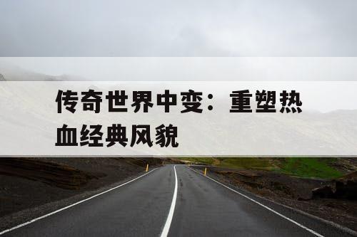 传奇世界中变：重塑热血经典风貌