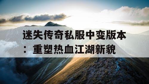 迷失传奇私服中变版本：重塑热血江湖新貌