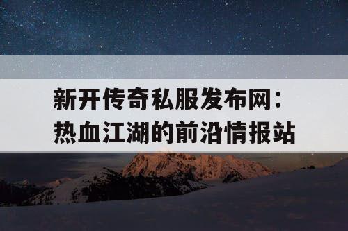 新开传奇私服发布网：热血江湖的前沿情报站