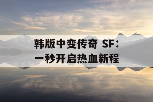 韩版中变传奇 SF：一秒开启热血新程