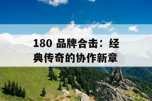 180 品牌合击：经典传奇的协作新章