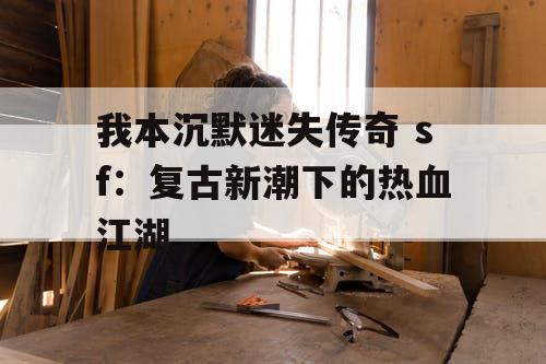 我本沉默迷失传奇 sf：复古新潮下的热血江湖