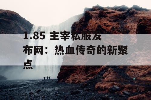 1.85 主宰私服发布网：热血传奇的新聚点