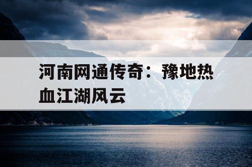 河南网通传奇：豫地热血江湖风云