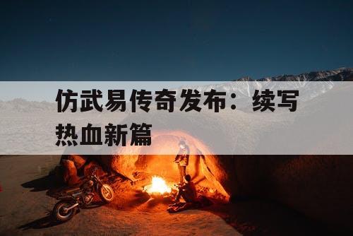 仿武易传奇发布：续写热血新篇