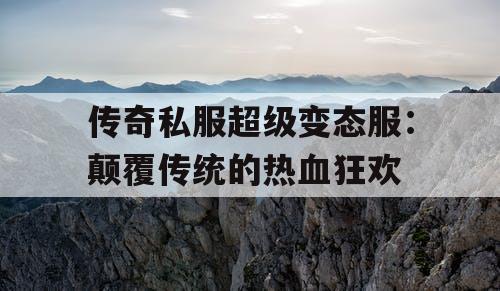 传奇私服超级变态服：颠覆传统的热血狂欢