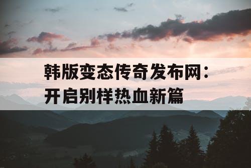 韩版变态传奇发布网：开启别样热血新篇