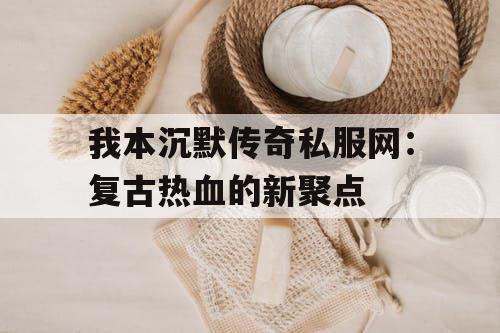 我本沉默传奇私服网：复古热血的新聚点