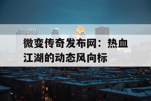 微变传奇发布网：热血江湖的动态风向标
