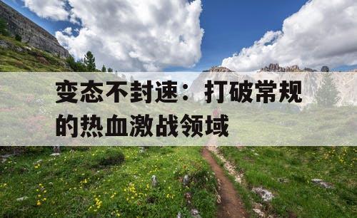 变态不封速：打破常规的热血激战领域