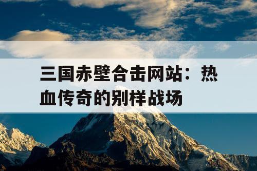 三国赤壁合击网站：热血传奇的别样战场