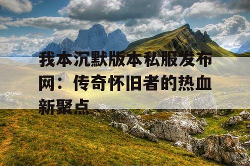 我本沉默版本私服发布网：传奇怀旧者的热血新聚点