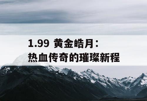 1.99 黄金皓月：热血传奇的璀璨新程