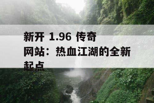 新开 1.96 传奇网站：热血江湖的全新起点