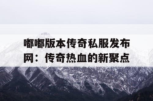 嘟嘟版本传奇私服发布网：传奇热血的新聚点