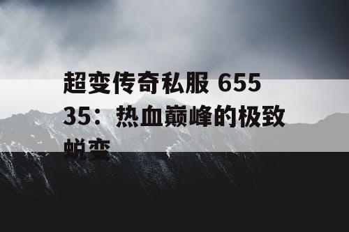 超变传奇私服 65535：热血巅峰的极致蜕变