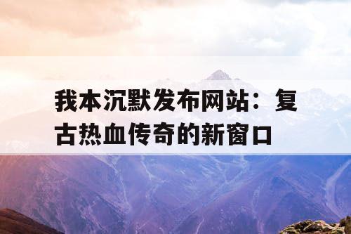 我本沉默发布网站：复古热血传奇的新窗口