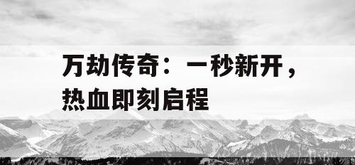 万劫传奇：一秒新开，热血即刻启程