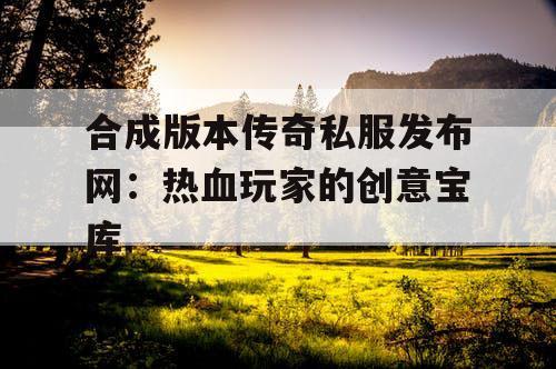 合成版本传奇私服发布网：热血玩家的创意宝库