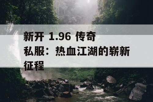 新开 1.96 传奇私服：热血江湖的崭新征程