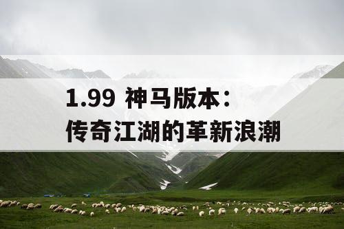 1.99 神马版本：传奇江湖的革新浪潮