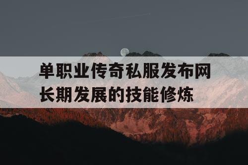 单职业传奇私服发布网长期发展的技能修炼