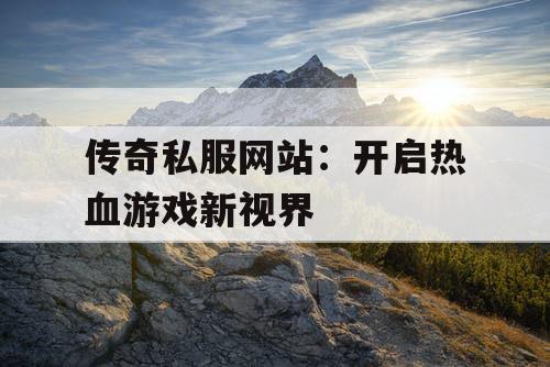 传奇私服网站：开启热血游戏新视界