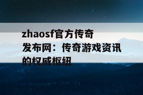zhaosf官方传奇发布网：传奇游戏资讯的权威枢纽