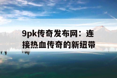 9pk传奇发布网：连接热血传奇的新纽带