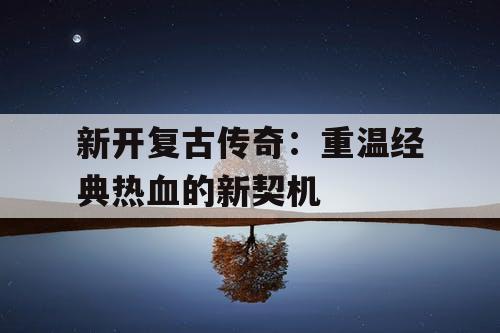 新开复古传奇：重温经典热血的新契机