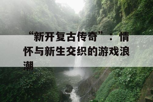 “新开复古传奇”：情怀与新生交织的游戏浪潮