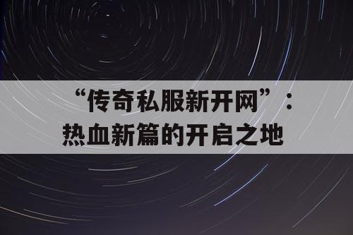 “传奇私服新开网”：热血新篇的开启之地