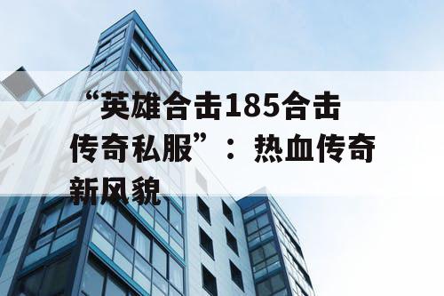 “英雄合击185合击传奇私服”：热血传奇新风貌
