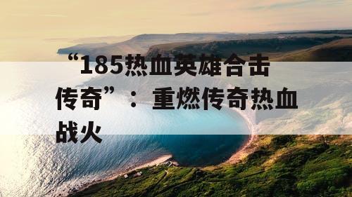 “185热血英雄合击传奇”：重燃传奇热血战火