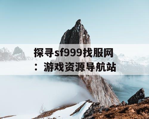探寻sf999找服网：游戏资源导航站