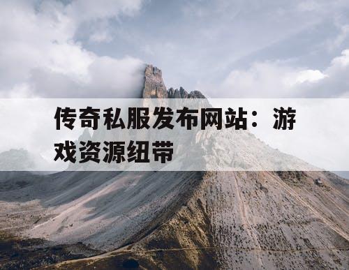 传奇私服发布网站：游戏资源纽带