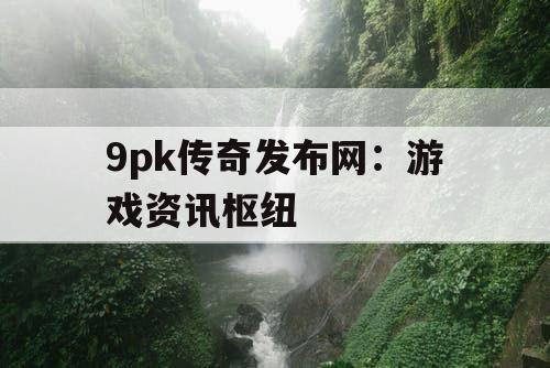 9pk传奇发布网：游戏资讯枢纽