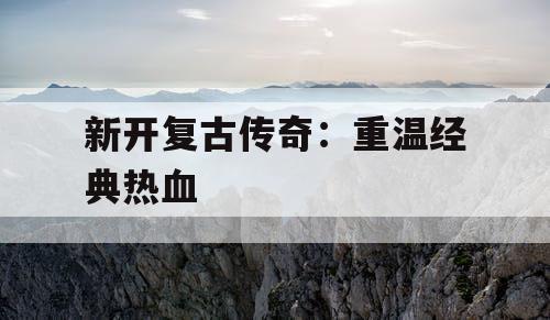 新开复古传奇：重温经典热血