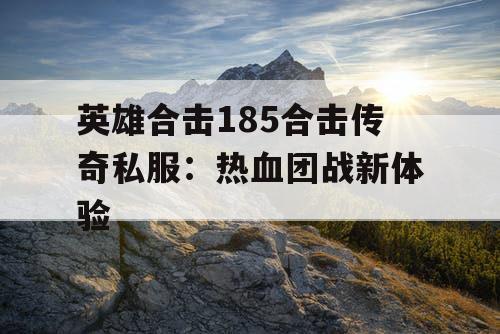 英雄合击185合击传奇私服：热血团战新体验