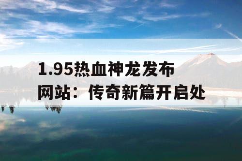 1.95热血神龙发布网站：传奇新篇开启处